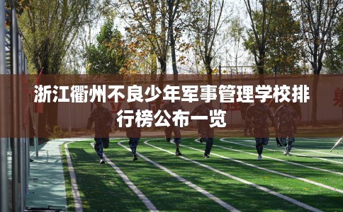 浙江衢州不良少年军事管理学校排行榜公布一览 浙江衢州不良少年军事管理学校排行榜公布一览