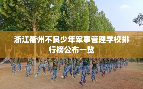 浙江衢州不良少年军事管理学校排行榜公布一览 浙江衢州不良少年军事管理学校排行榜公布一览