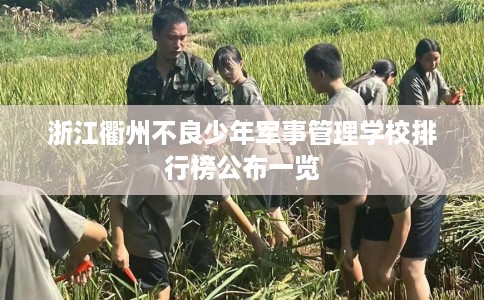 浙江衢州不良少年军事管理学校排行榜公布一览 浙江衢州不良少年军事管理学校排行榜公布一览