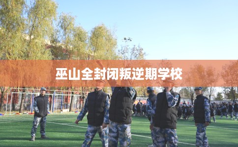 巫山全封闭叛逆期学校 巫山全封闭叛逆期学校