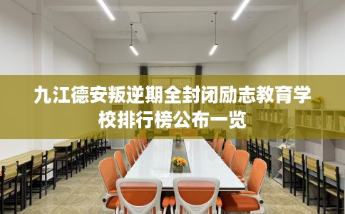 九江德安叛逆期全封闭励志教育学校排行榜公布一览