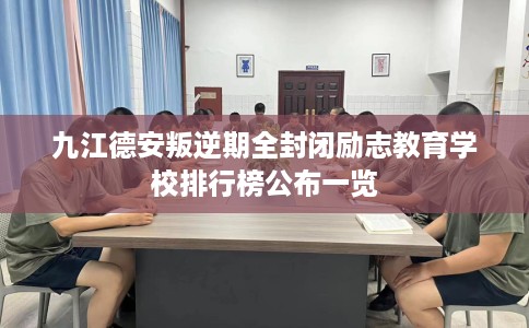 九江德安叛逆期全封闭励志教育学校排行榜公布一览