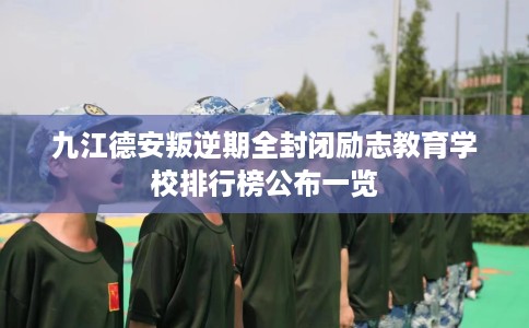 九江德安叛逆期全封闭励志教育学校排行榜公布一览