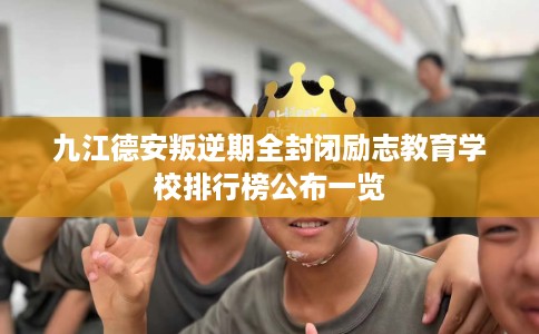 九江德安叛逆期全封闭励志教育学校排行榜公布一览