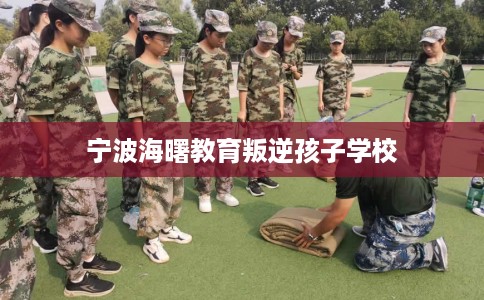 宁波海曙教育叛逆孩子学校 宁波海曙教育叛逆孩子学校