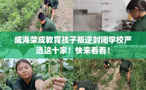 威海荣成教育孩子叛逆封闭学校严选这十家！快来看看！