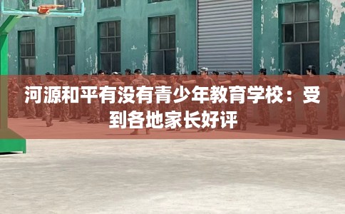 河源和平有没有青少年教育学校：受到各地家长好评