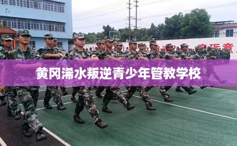 黄冈浠水叛逆青少年管教学校 黄冈浠水叛逆青少年管教学校