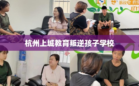 杭州上城教育叛逆孩子学校 杭州上城教育叛逆孩子学校