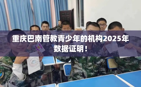 重庆巴南管教青少年的机构2025年数据证明！