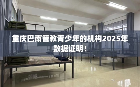 重庆巴南管教青少年的机构2025年数据证明！