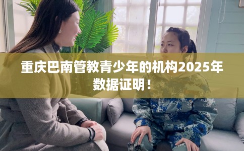 重庆巴南管教青少年的机构2025年数据证明！