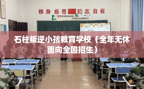 石柱叛逆小孩教育学校（全年无休面向全国招生）