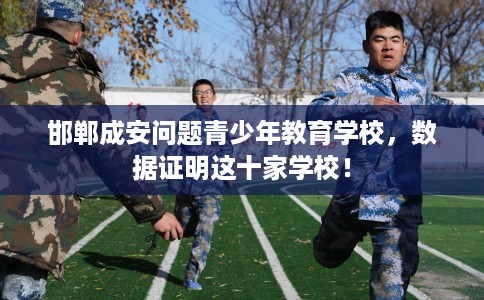 邯郸成安问题青少年教育学校,数据证明这十家学校! 邯郸成安问题青少年教育学校,数据证明这十家学校!