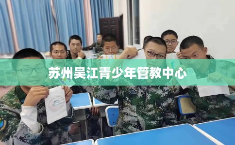 苏州吴江青少年管教中心 苏州吴江青少年管教中心