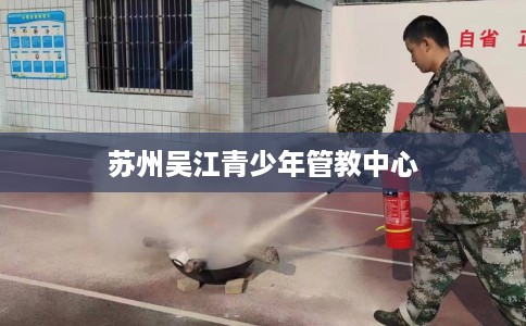 苏州吴江青少年管教中心 苏州吴江青少年管教中心
