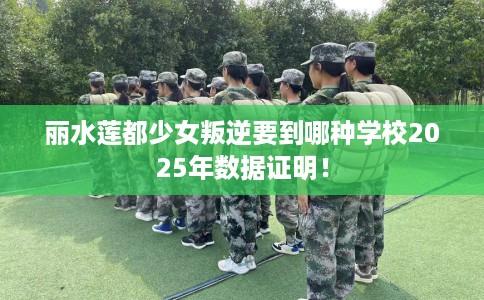 丽水莲都少女叛逆要到哪种学校2025年数据证明！