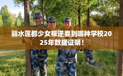 丽水莲都少女叛逆要到哪种学校2025年数据证明！