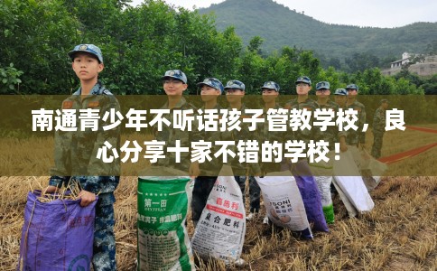 南通青少年不听话孩子管教学校,良心分享十家不错的学校! 南通青少年不听话孩子管教学校,良心分享十家不错的学校!