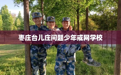 枣庄台儿庄问题少年戒网学校 枣庄台儿庄问题少年戒网学校