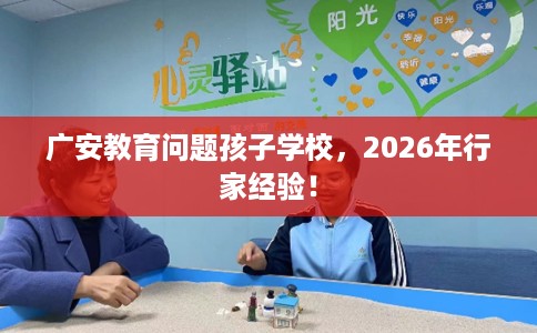 广安教育问题孩子学校,2026年行家经验! 广安教育问题孩子学校,2026年行家经验!