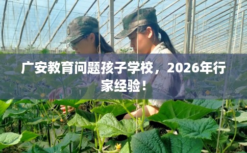 广安教育问题孩子学校,2026年行家经验! 广安教育问题孩子学校,2026年行家经验!