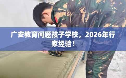 广安教育问题孩子学校,2026年行家经验! 广安教育问题孩子学校,2026年行家经验!