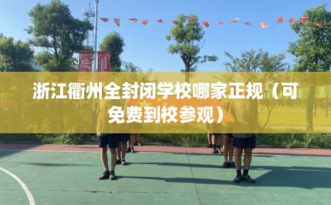 浙江衢州全封闭学校哪家正规（可免费到校参观）