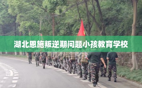 湖北恩施叛逆期问题小孩教育学校