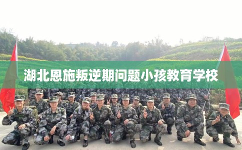 湖北恩施叛逆期问题小孩教育学校