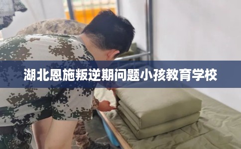 湖北恩施叛逆期问题小孩教育学校