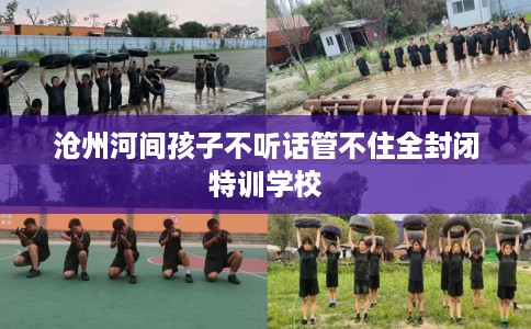 沧州河间孩子不听话管不住全封闭特训学校
