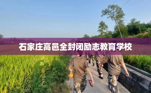 石家庄高邑全封闭励志教育学校 石家庄高邑全封闭励志教育学校