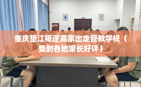 重庆垫江叛逆离家出走管教学校（受到各地家长好评）