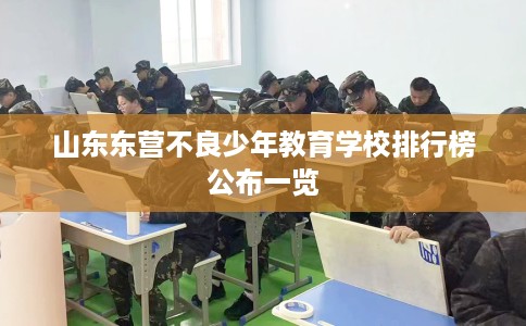山东东营不良少年教育学校排行榜公布一览 山东东营不良少年教育学校排行榜公布一览
