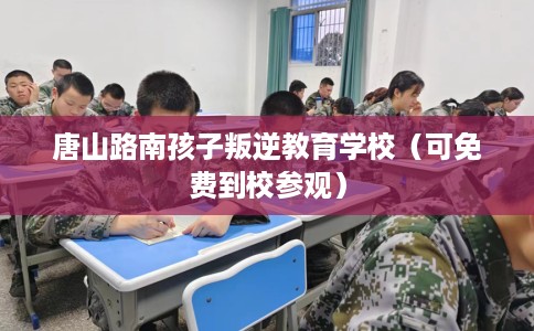 唐山路南孩子叛逆教育学校（可免费到校参观）