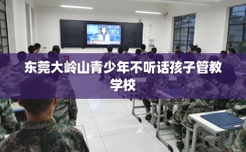 东莞大岭山青少年不听话孩子管教学校