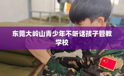 东莞大岭山青少年不听话孩子管教学校