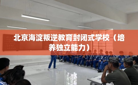 北京海淀叛逆教育封闭式学校（培养独立能力）