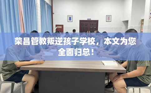 荣昌管教叛逆孩子学校，本文为您全面归总！
