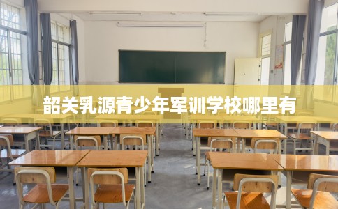 韶关乳源青少年军训学校哪里有