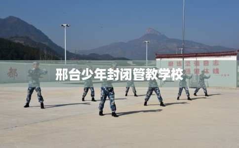 邢台少年封闭管教学校 邢台少年封闭管教学校