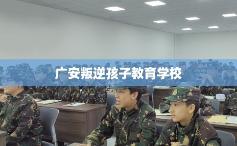 广安叛逆孩子教育学校 广安叛逆孩子教育学校
