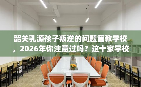 韶关乳源孩子叛逆的问题管教学校,2026年你注意过吗?这十家学校! 韶关乳源孩子叛逆的问题管教学校,2026年你注意过吗?这十家学校!