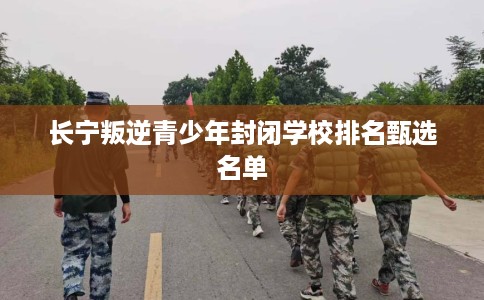 长宁叛逆青少年封闭学校排名甄选名单