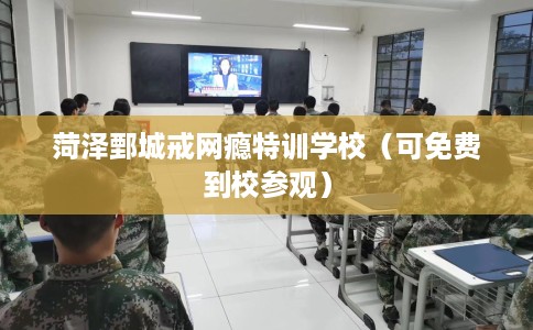 菏泽鄄城戒网瘾特训学校（可免费到校参观）