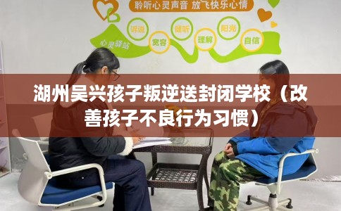 湖州吴兴孩子叛逆送封闭学校(改善孩子不良行为习惯) 湖州吴兴孩子叛逆送封闭学校(改善孩子不良行为习惯)