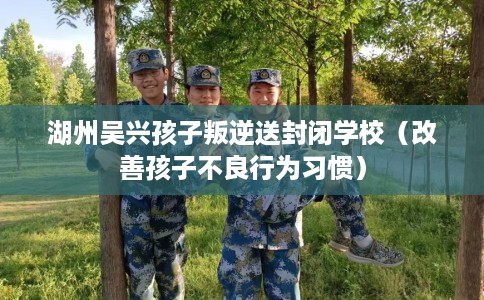 湖州吴兴孩子叛逆送封闭学校(改善孩子不良行为习惯) 湖州吴兴孩子叛逆送封闭学校(改善孩子不良行为习惯)