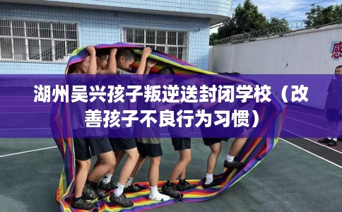 湖州吴兴孩子叛逆送封闭学校(改善孩子不良行为习惯) 湖州吴兴孩子叛逆送封闭学校(改善孩子不良行为习惯)