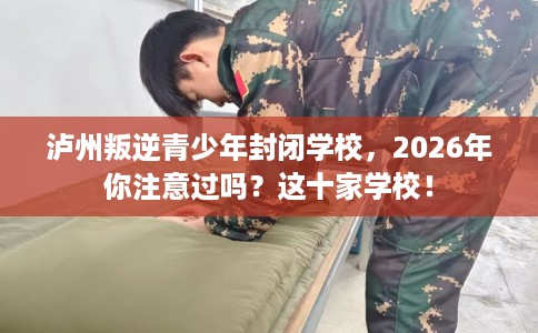 泸州叛逆青少年封闭学校，2026年你注意过吗？这十家学校！